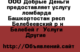 ООО Добрые Деньги предоставляет услугу ломбарда - Башкортостан респ., Белебеевский р-н, Белебей г. Услуги » Другие   